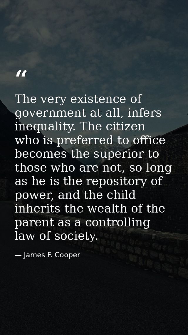 The very existence of government at all, infers inequality. The citizen who is preferred to office becomes the superior  — James F. Cooper