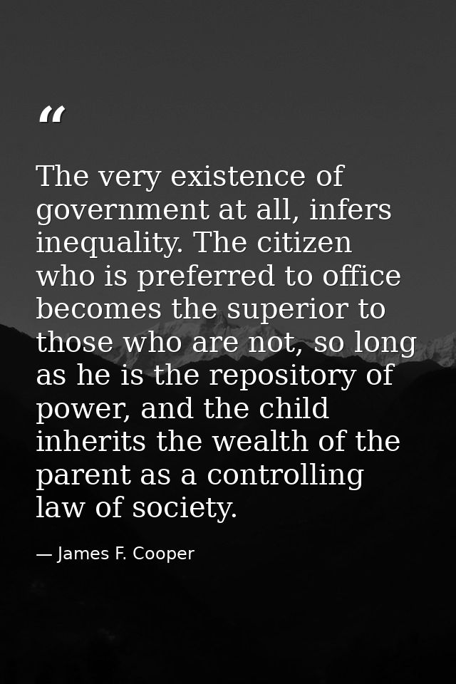 The very existence of government at all, infers inequality. The citizen who is preferred to office becomes the superior  — James F. Cooper