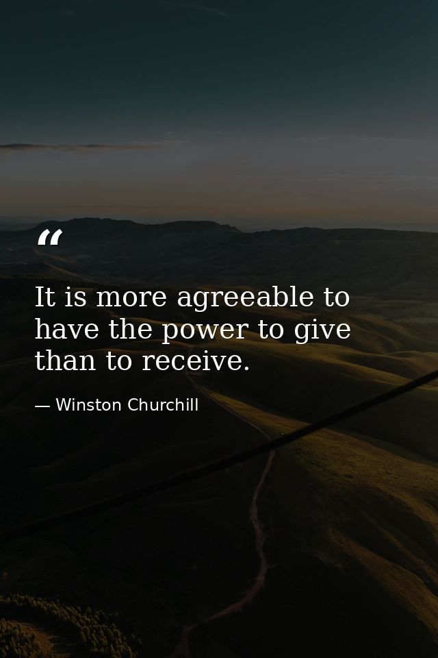 It is more agreeable to have the power to give than to receive. — Winston Churchill
