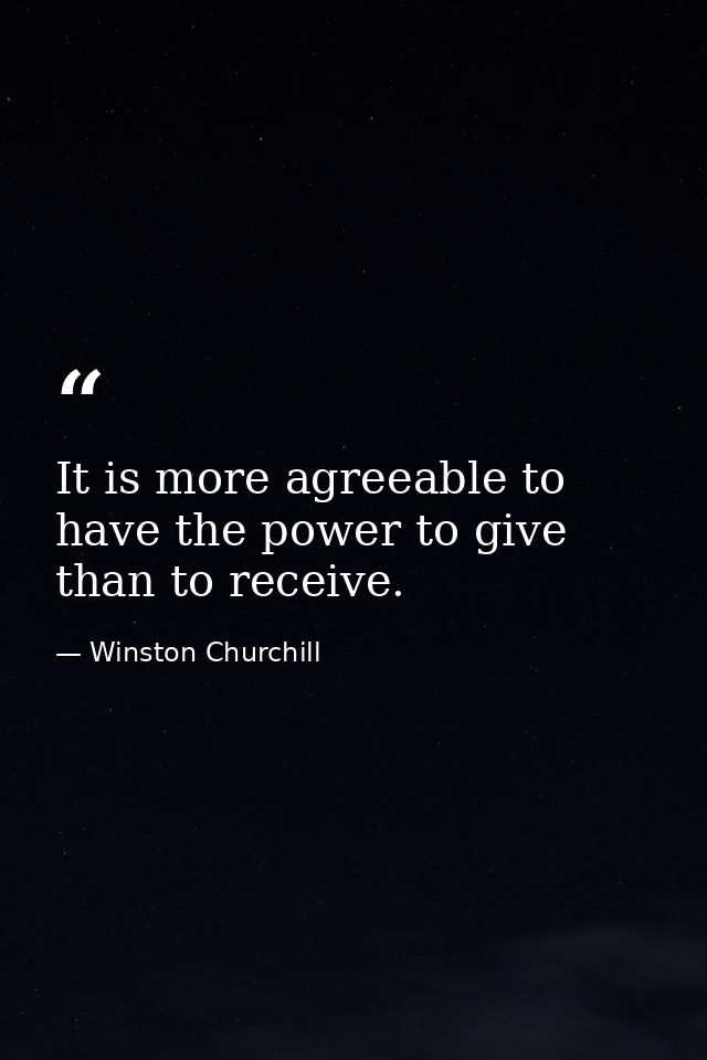 It is more agreeable to have the power to give than to receive. — Winston Churchill