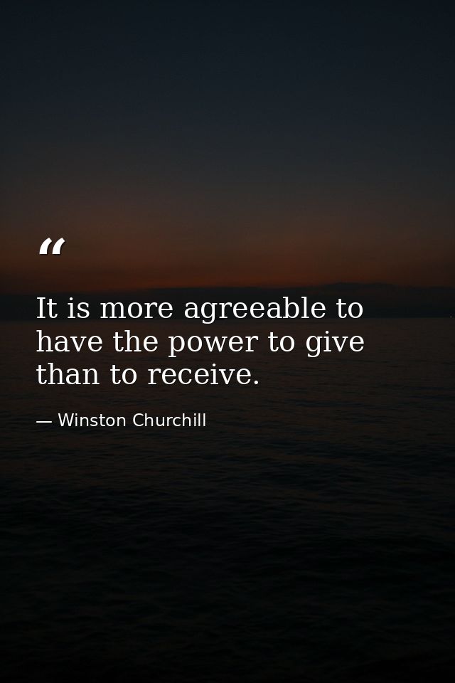It is more agreeable to have the power to give than to receive. — Winston Churchill