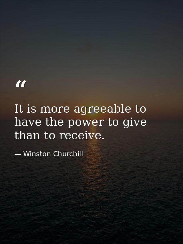 It is more agreeable to have the power to give than to receive. — Winston Churchill