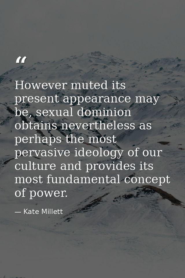 However muted its present appearance may be, sexual dominion obtains nevertheless as perhaps the most pervasive ideology — Kate Millett