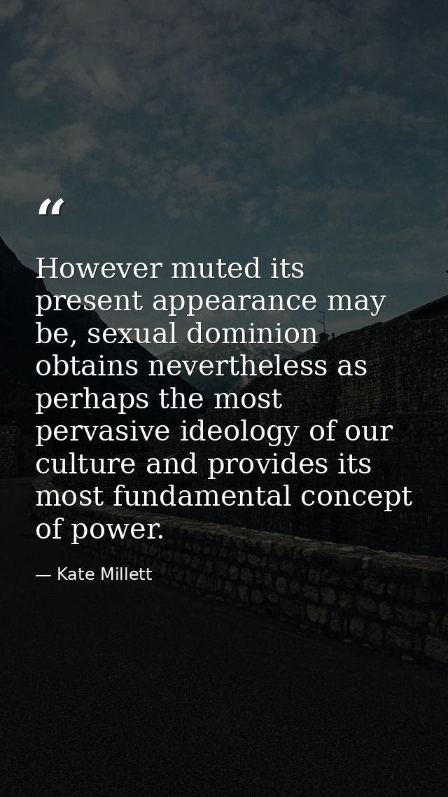 However muted its present appearance may be, sexual dominion obtains nevertheless as perhaps the most pervasive ideology — Kate Millett
