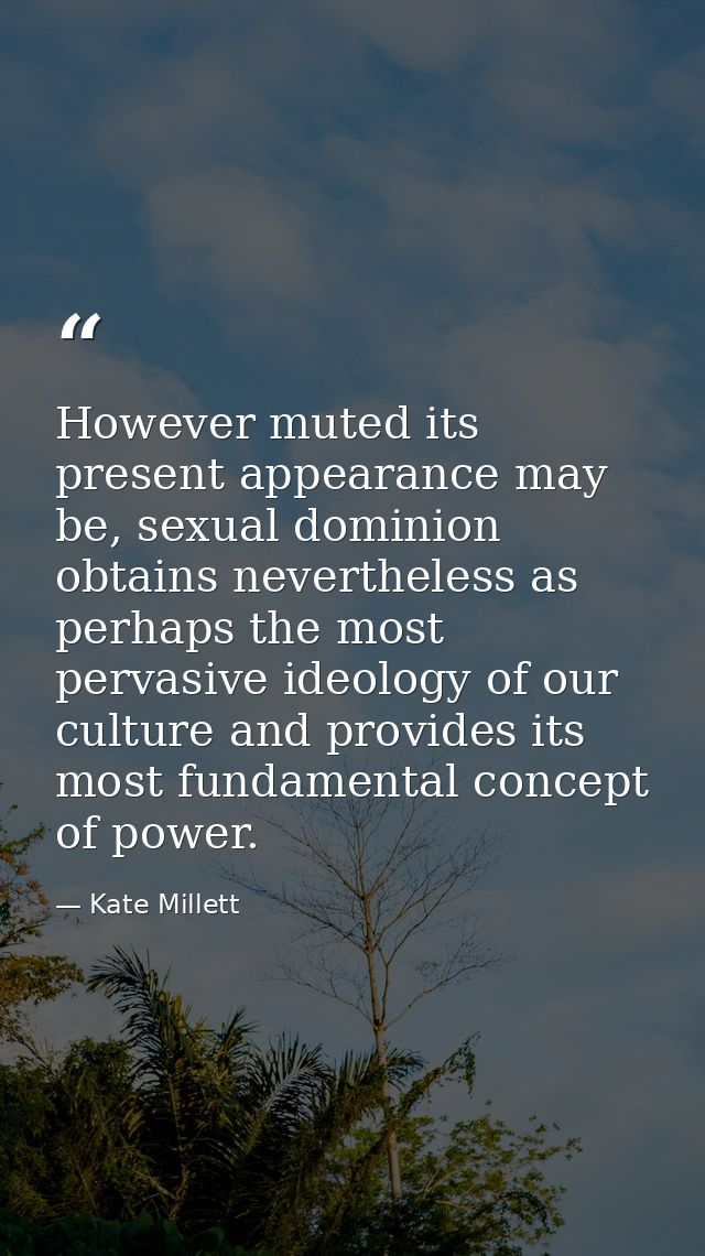 However muted its present appearance may be, sexual dominion obtains nevertheless as perhaps the most pervasive ideology — Kate Millett