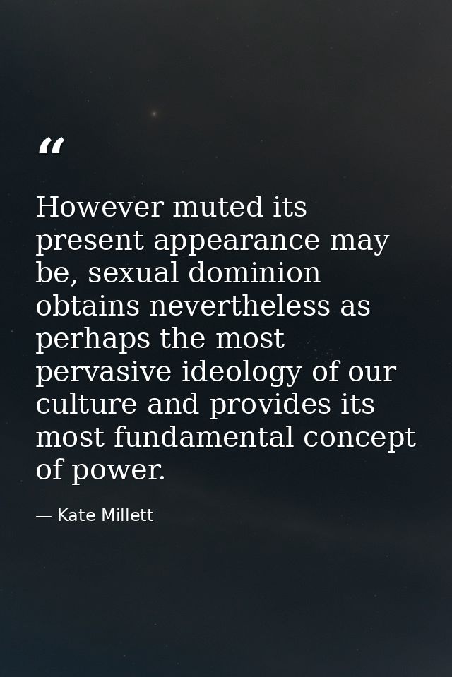 However muted its present appearance may be, sexual dominion obtains nevertheless as perhaps the most pervasive ideology — Kate Millett