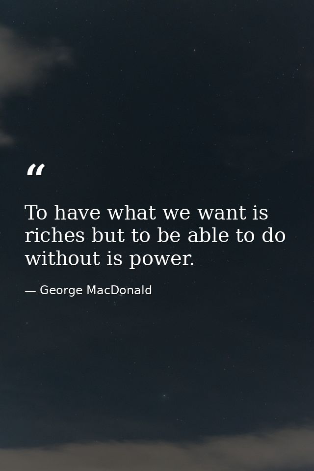 To have what we want is riches but to be able to do without is power. — George MacDonald
