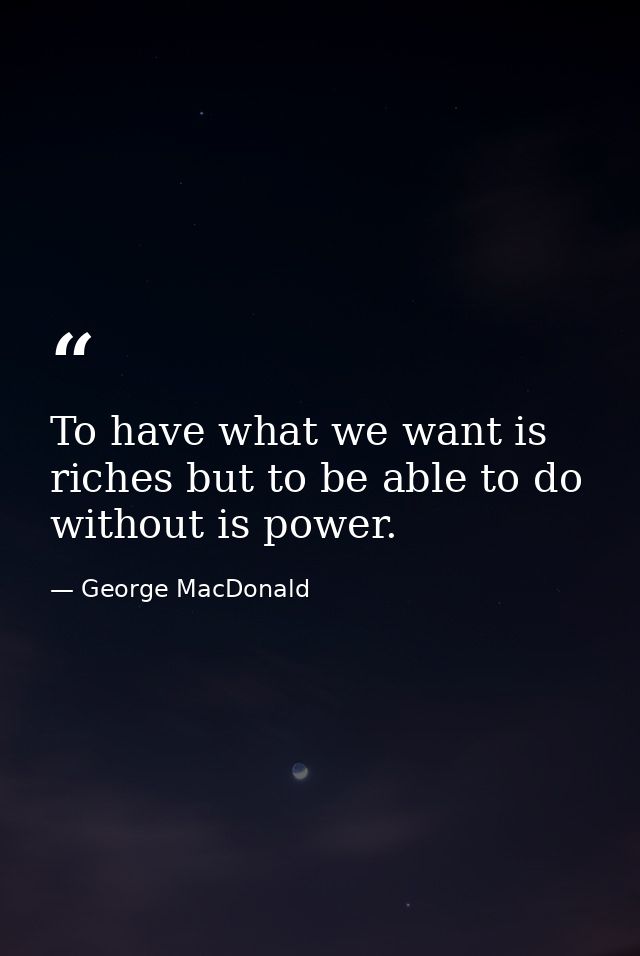 To have what we want is riches but to be able to do without is power. — George MacDonald