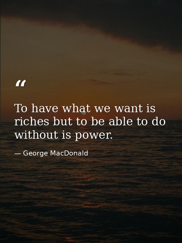To have what we want is riches but to be able to do without is power. — George MacDonald