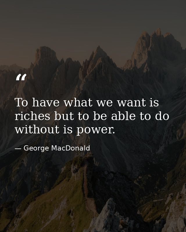 To have what we want is riches but to be able to do without is power. — George MacDonald