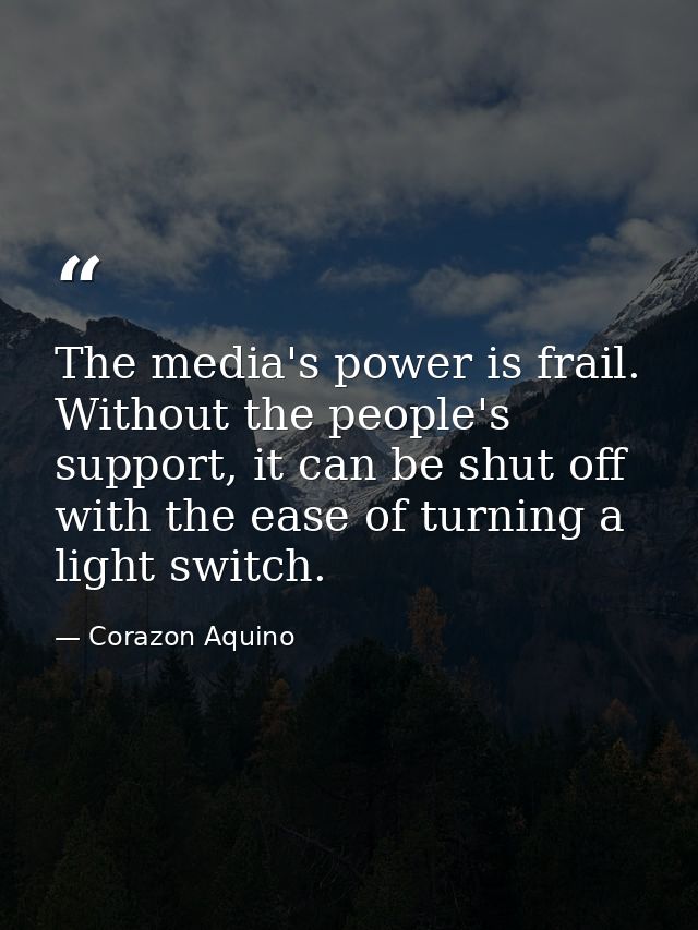 The media's power is frail. Without the people's support, it can be shut off with the ease of turning a light switch. — Corazon Aquino
