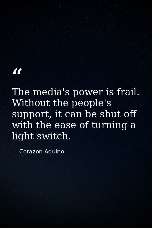 The media's power is frail. Without the people's support, it can be shut off with the ease of turning a light switch. — Corazon Aquino