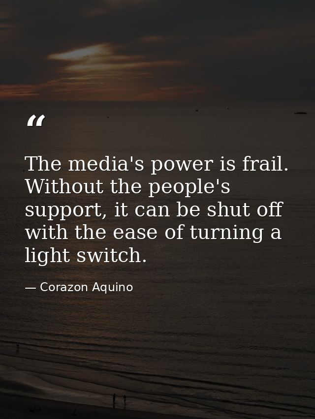 The media's power is frail. Without the people's support, it can be shut off with the ease of turning a light switch. — Corazon Aquino