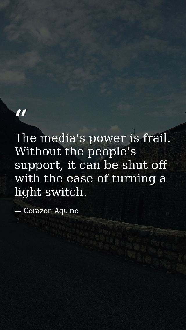 The media's power is frail. Without the people's support, it can be shut off with the ease of turning a light switch. — Corazon Aquino