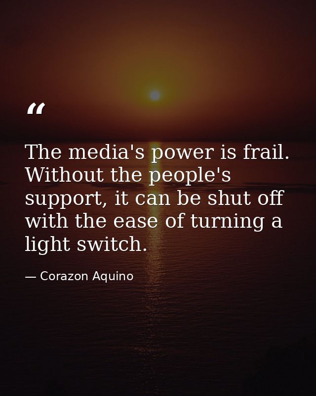 The media's power is frail. Without the people's support, it can be shut off with the ease of turning a light switch. — Corazon Aquino