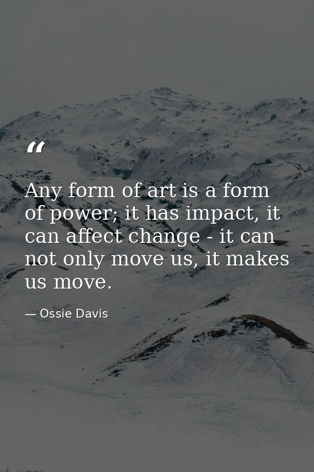 Any form of art is a form of power; it has impact, it can affect change - it can not only move us, it makes us move. — Ossie Davis