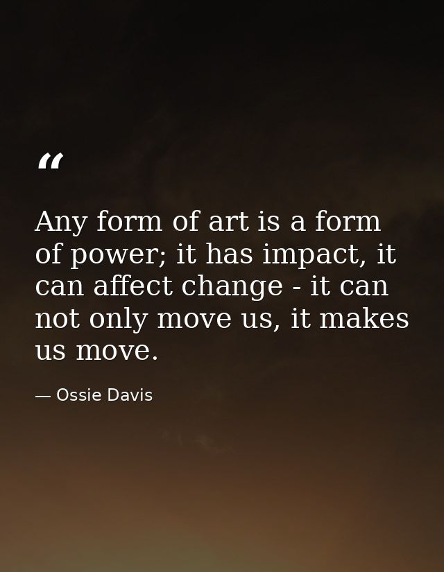 Any form of art is a form of power; it has impact, it can affect change - it can not only move us, it makes us move. — Ossie Davis