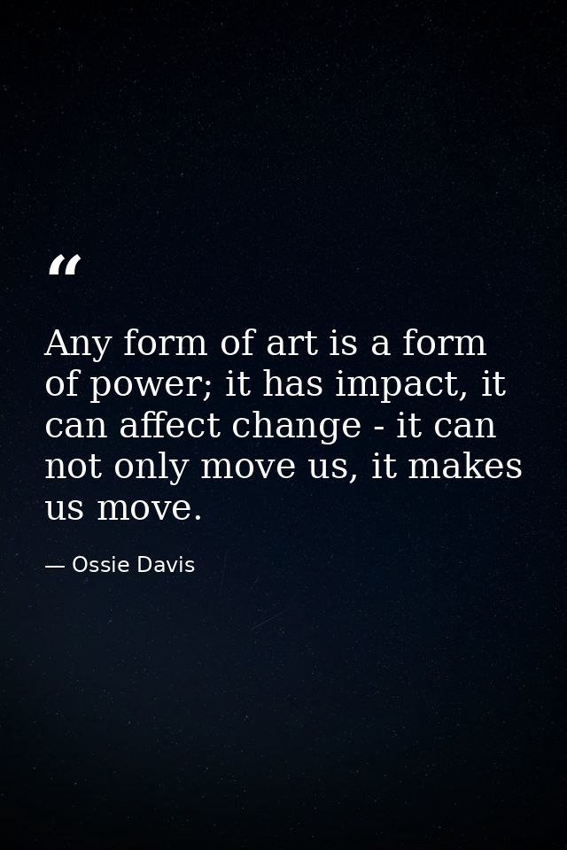 Any form of art is a form of power; it has impact, it can affect change - it can not only move us, it makes us move. — Ossie Davis
