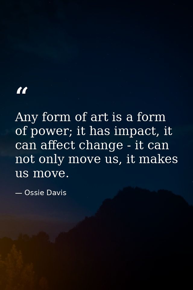 Any form of art is a form of power; it has impact, it can affect change - it can not only move us, it makes us move. — Ossie Davis