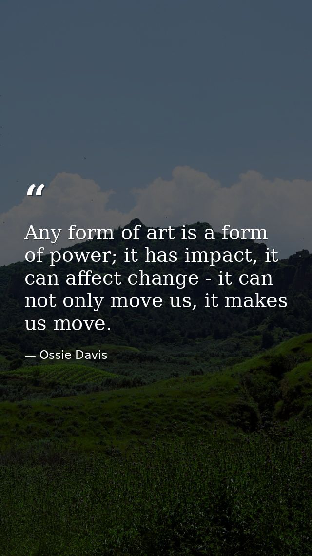 Any form of art is a form of power; it has impact, it can affect change - it can not only move us, it makes us move. — Ossie Davis