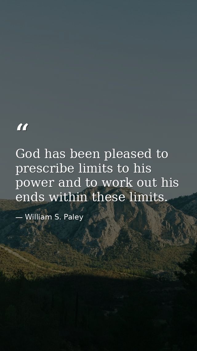 God has been pleased to prescribe limits to his power and to work out his ends within these limits. — William S. Paley