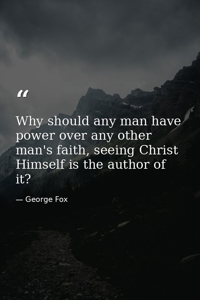 Why should any man have power over any other man's faith, seeing Christ Himself is the author of it? — George Fox
