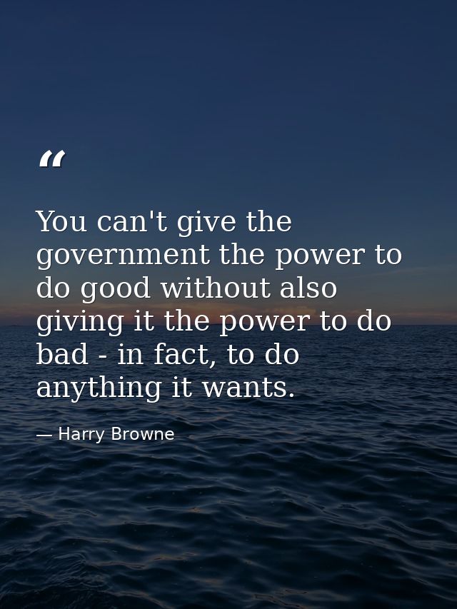 You can't give the government the power to do good without also giving it the power to do bad - in fact, to do anything  — Harry Browne