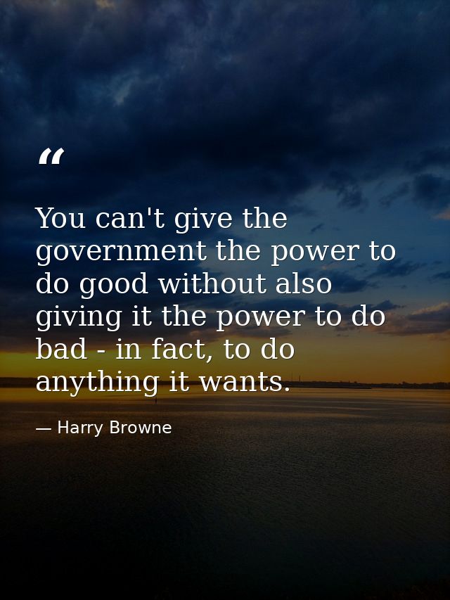 You can't give the government the power to do good without also giving it the power to do bad - in fact, to do anything  — Harry Browne