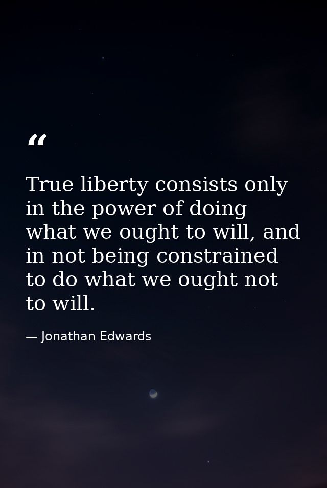 True liberty consists only in the power of doing what we ought to will, and in not being constrained to do what we ought — Jonathan Edwards