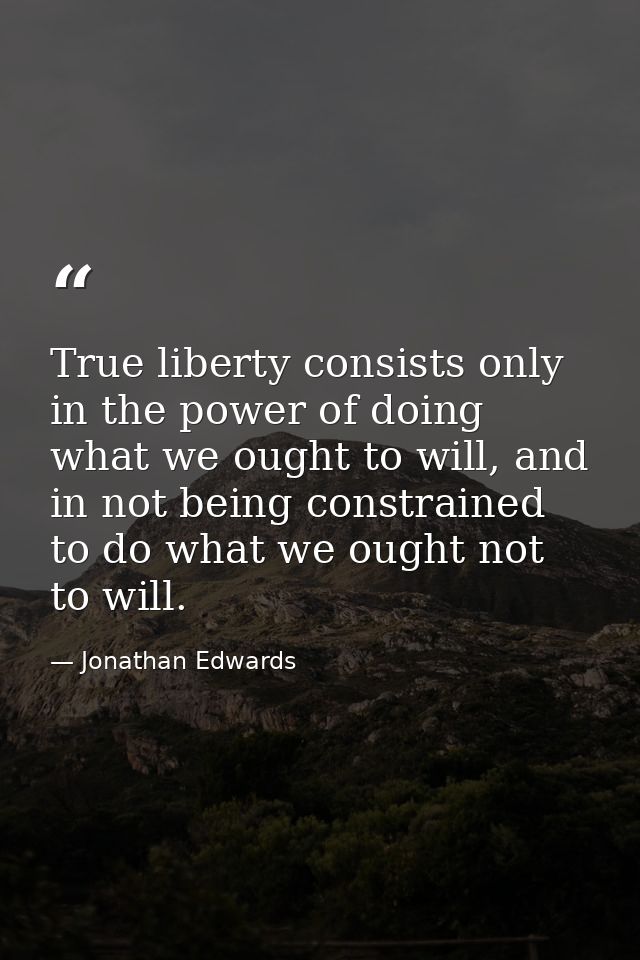 True liberty consists only in the power of doing what we ought to will, and in not being constrained to do what we ought — Jonathan Edwards