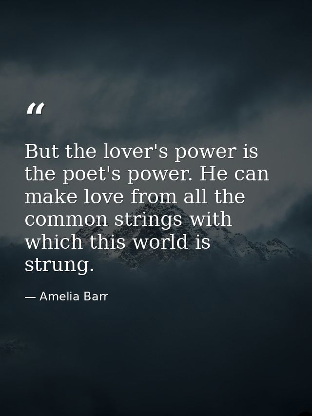 But the lover's power is the poet's power. He can make love from all the common strings with which this world is strung. — Amelia Barr