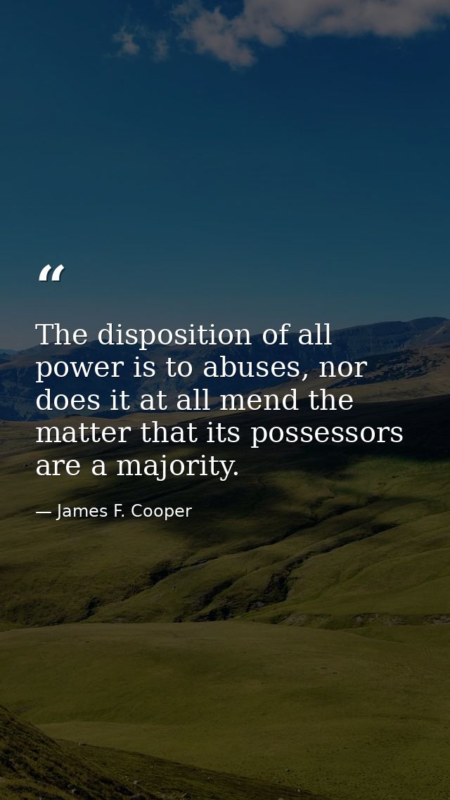 The disposition of all power is to abuses, nor does it at all mend the matter that its possessors are a majority. — James F. Cooper