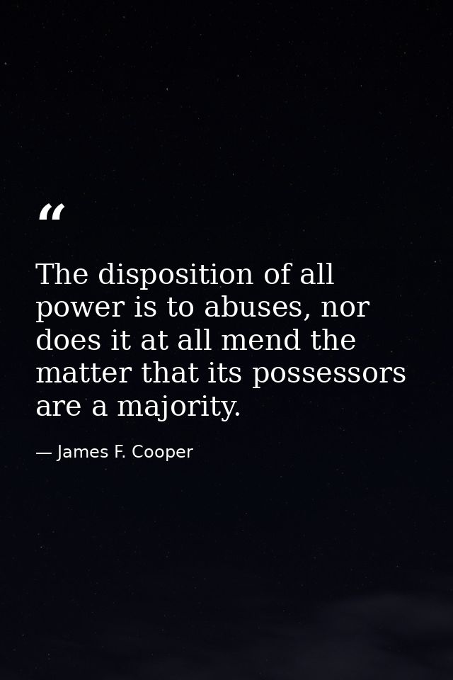 The disposition of all power is to abuses, nor does it at all mend the matter that its possessors are a majority. — James F. Cooper