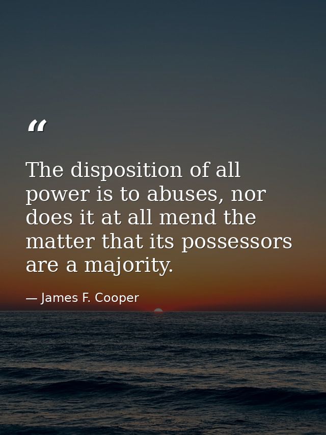 The disposition of all power is to abuses, nor does it at all mend the matter that its possessors are a majority. — James F. Cooper