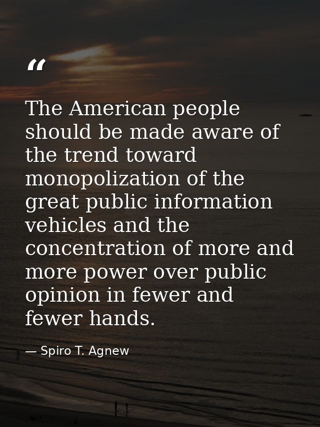 The American people should be made aware of the trend toward monopolization of the great public information vehicles and — Spiro T. Agnew