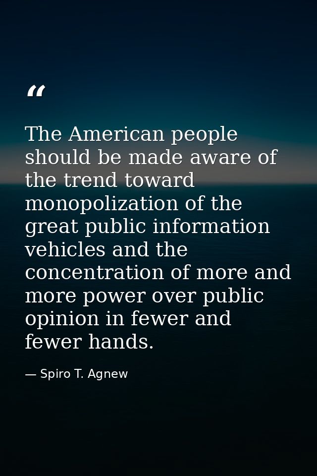 The American people should be made aware of the trend toward monopolization of the great public information vehicles and — Spiro T. Agnew