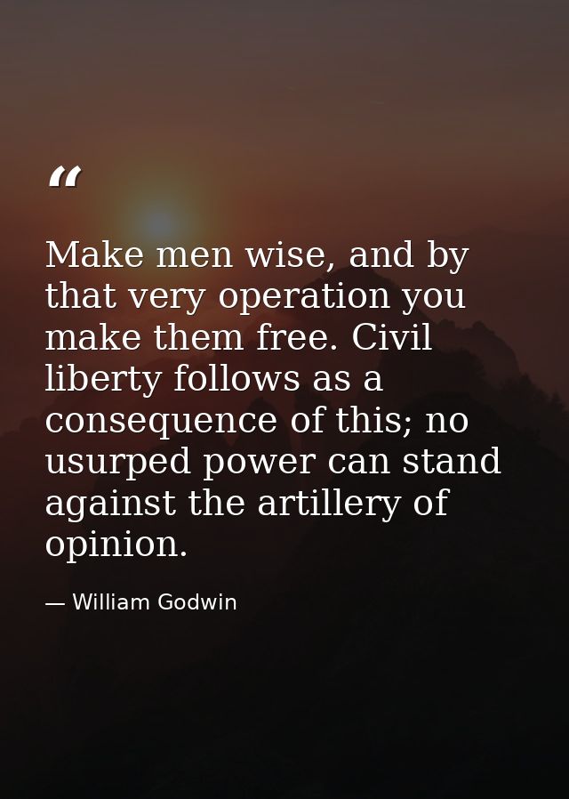 Make men wise, and by that very operation you make them free. Civil liberty follows as a consequence of this; no usurped — William Godwin
