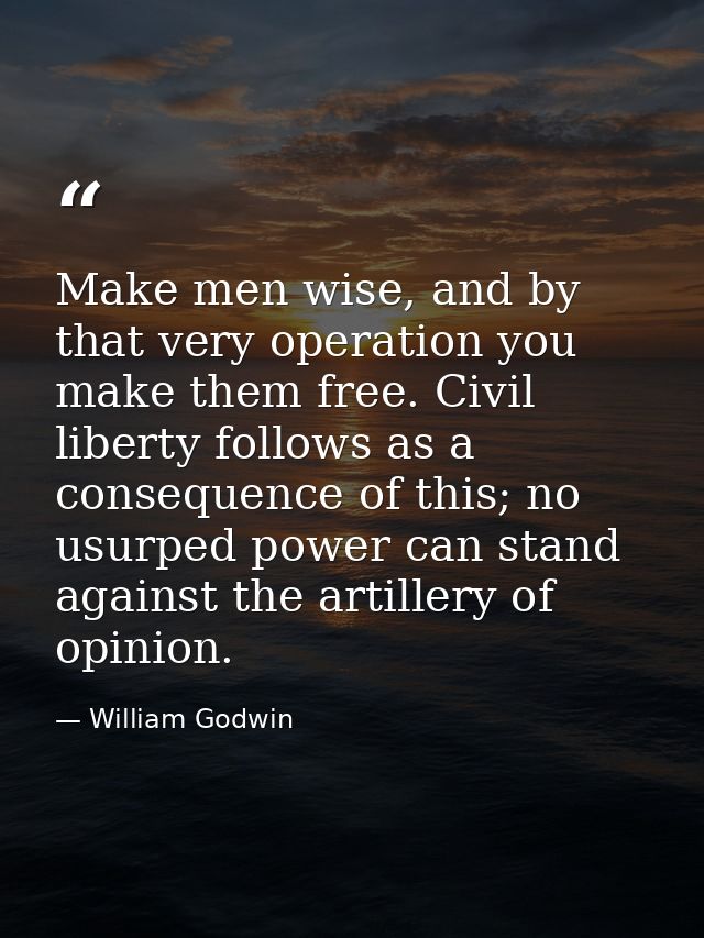 Make men wise, and by that very operation you make them free. Civil liberty follows as a consequence of this; no usurped — William Godwin