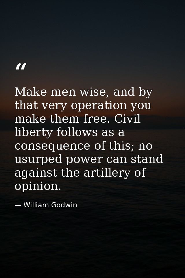 Make men wise, and by that very operation you make them free. Civil liberty follows as a consequence of this; no usurped — William Godwin