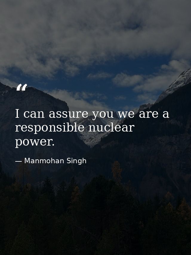 I can assure you we are a responsible nuclear power. — Manmohan Singh