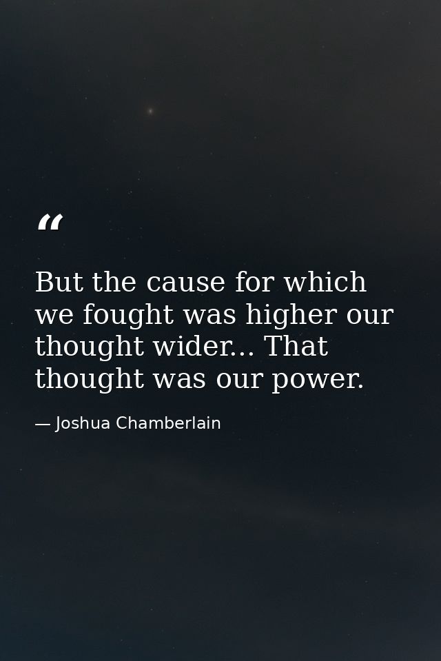 But the cause for which we fought was higher our thought wider... That thought was our power. — Joshua Chamberlain
