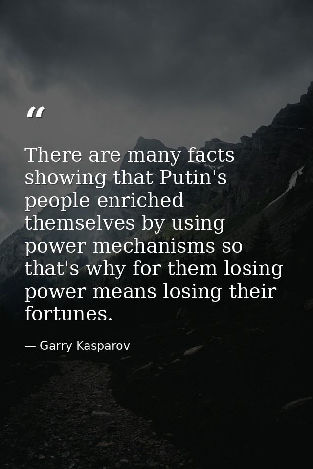 There are many facts showing that Putin's people enriched themselves by using power mechanisms so that's why for them lo — Garry Kasparov
