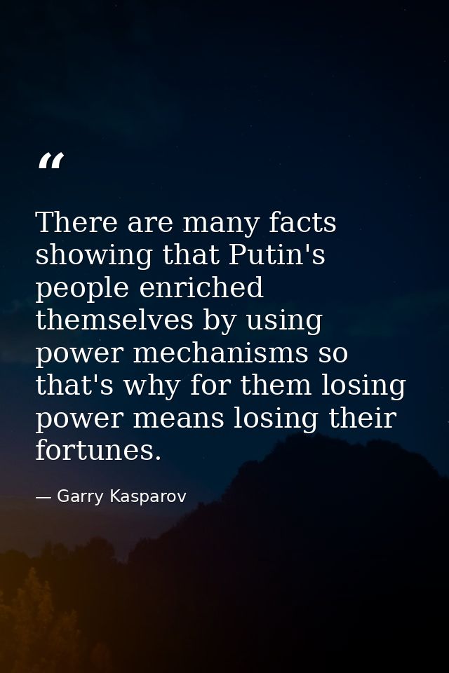 There are many facts showing that Putin's people enriched themselves by using power mechanisms so that's why for them lo — Garry Kasparov