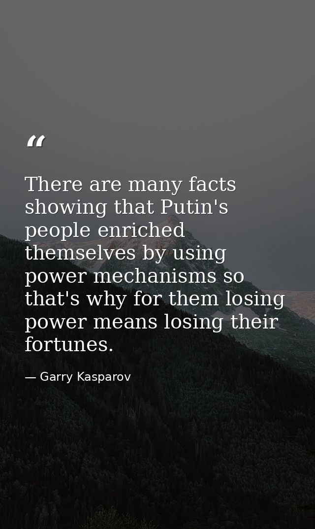 There are many facts showing that Putin's people enriched themselves by using power mechanisms so that's why for them lo — Garry Kasparov