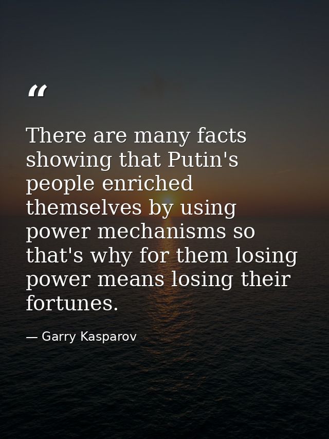 There are many facts showing that Putin's people enriched themselves by using power mechanisms so that's why for them lo — Garry Kasparov