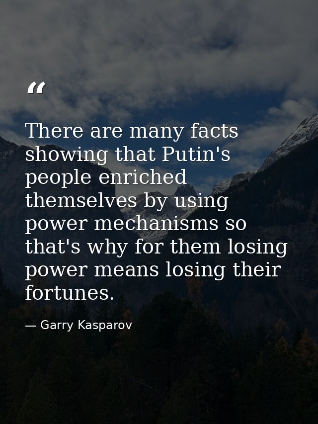 There are many facts showing that Putin's people enriched themselves by using power mechanisms so that's why for them lo — Garry Kasparov