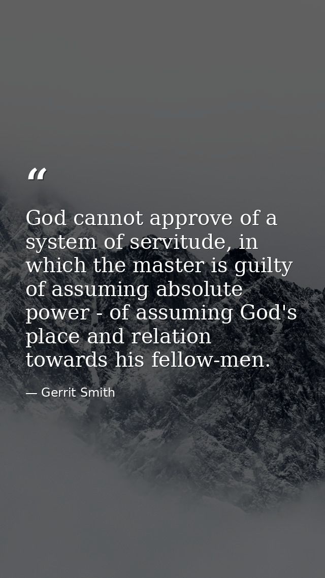 God cannot approve of a system of servitude, in which the master is guilty of assuming absolute power - of assuming God' — Gerrit Smith