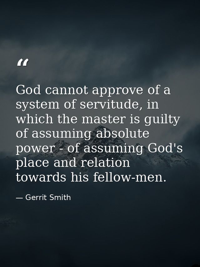 God cannot approve of a system of servitude, in which the master is guilty of assuming absolute power - of assuming God' — Gerrit Smith
