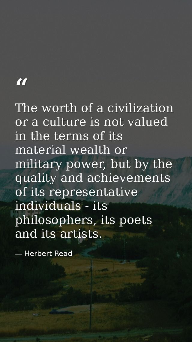 The worth of a civilization or a culture is not valued in the terms of its material wealth or military power, but by the — Herbert Read