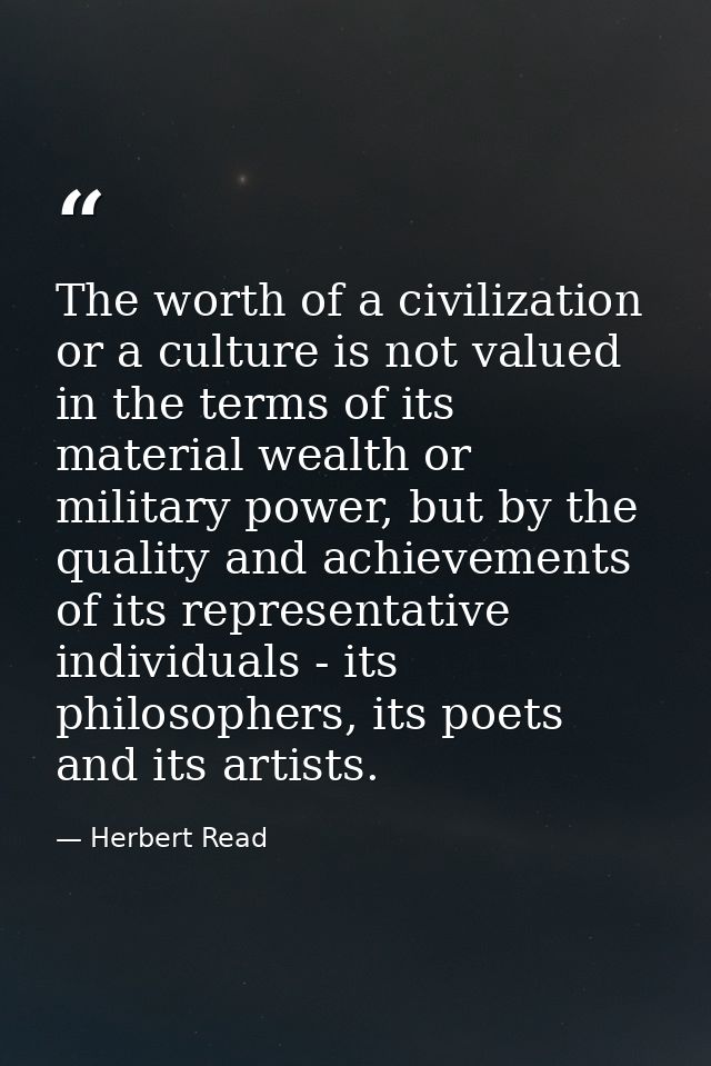The worth of a civilization or a culture is not valued in the terms of its material wealth or military power, but by the — Herbert Read